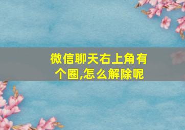 微信聊天右上角有个圈,怎么解除呢