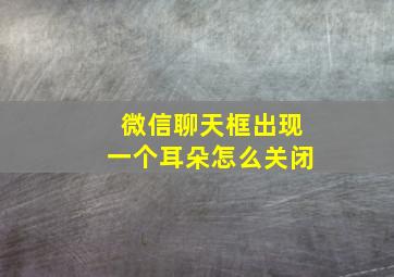 微信聊天框出现一个耳朵怎么关闭