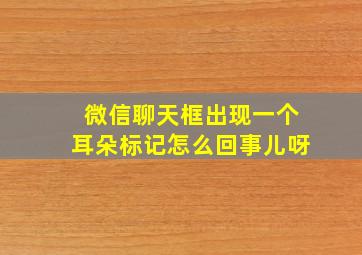 微信聊天框出现一个耳朵标记怎么回事儿呀