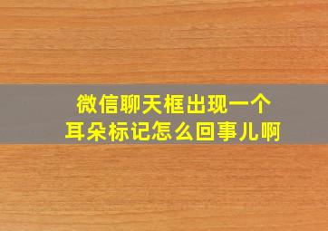 微信聊天框出现一个耳朵标记怎么回事儿啊