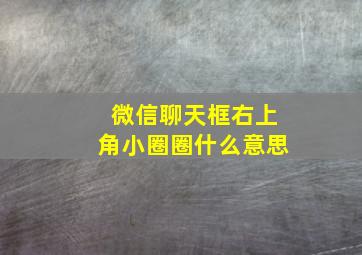 微信聊天框右上角小圈圈什么意思