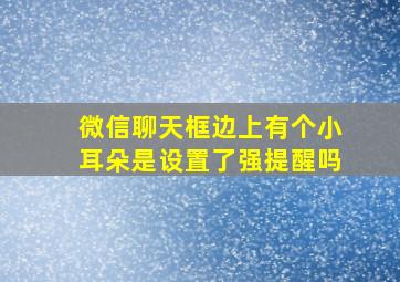 微信聊天框边上有个小耳朵是设置了强提醒吗