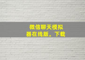 微信聊天模拟器在线版。下载