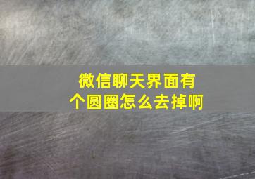 微信聊天界面有个圆圈怎么去掉啊