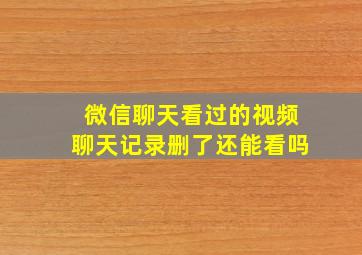 微信聊天看过的视频聊天记录删了还能看吗