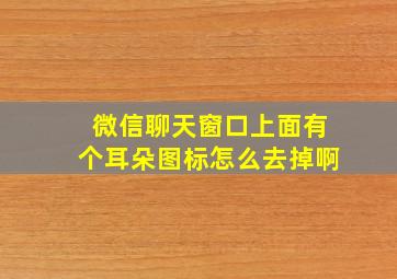 微信聊天窗口上面有个耳朵图标怎么去掉啊