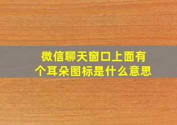 微信聊天窗口上面有个耳朵图标是什么意思