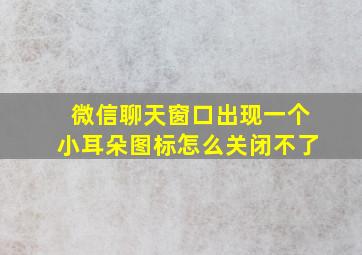 微信聊天窗口出现一个小耳朵图标怎么关闭不了