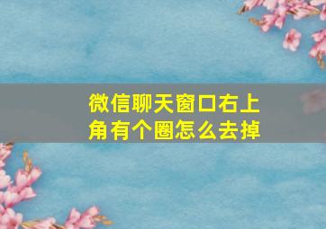 微信聊天窗口右上角有个圈怎么去掉