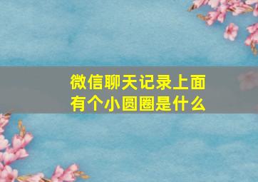 微信聊天记录上面有个小圆圈是什么