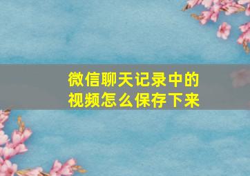 微信聊天记录中的视频怎么保存下来