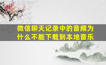 微信聊天记录中的音频为什么不能下载到本地音乐