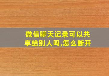 微信聊天记录可以共享给别人吗,怎么断开