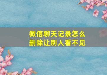 微信聊天记录怎么删除让别人看不见