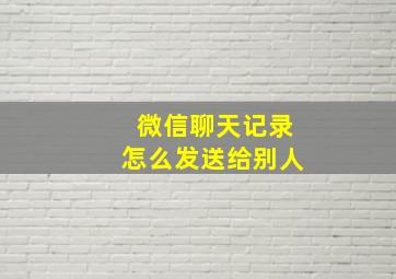 微信聊天记录怎么发送给别人