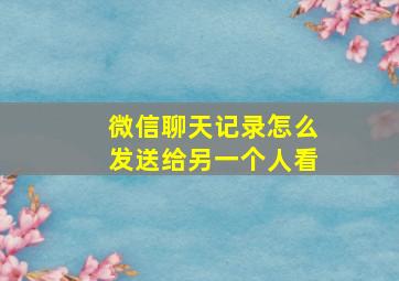 微信聊天记录怎么发送给另一个人看