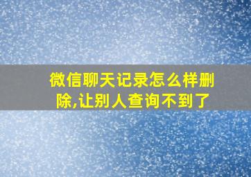 微信聊天记录怎么样删除,让别人查询不到了