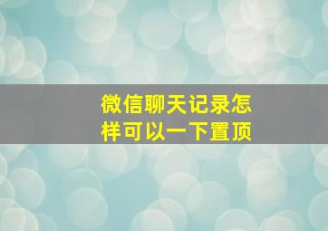 微信聊天记录怎样可以一下置顶