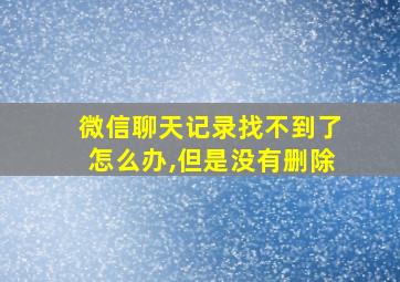 微信聊天记录找不到了怎么办,但是没有删除