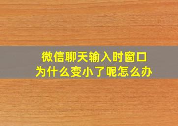 微信聊天输入时窗口为什么变小了呢怎么办