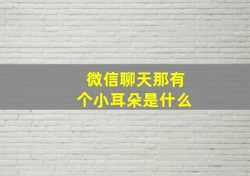 微信聊天那有个小耳朵是什么