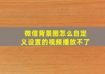 微信背景图怎么自定义设置的视频播放不了