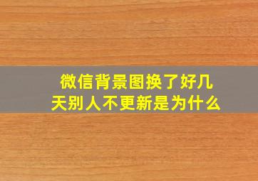 微信背景图换了好几天别人不更新是为什么