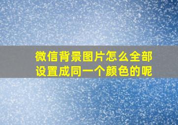 微信背景图片怎么全部设置成同一个颜色的呢