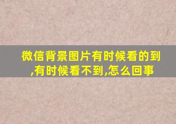 微信背景图片有时候看的到,有时候看不到,怎么回事