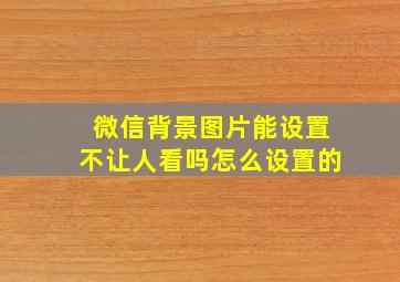 微信背景图片能设置不让人看吗怎么设置的