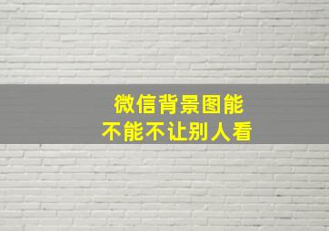 微信背景图能不能不让别人看