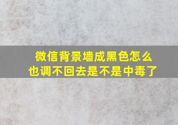 微信背景墙成黑色怎么也调不回去是不是中毒了