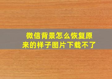 微信背景怎么恢复原来的样子图片下载不了