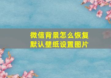 微信背景怎么恢复默认壁纸设置图片