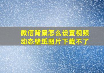 微信背景怎么设置视频动态壁纸图片下载不了