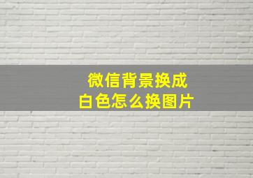 微信背景换成白色怎么换图片