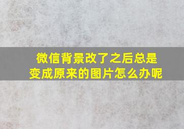 微信背景改了之后总是变成原来的图片怎么办呢