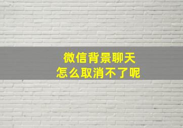 微信背景聊天怎么取消不了呢