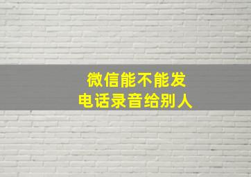 微信能不能发电话录音给别人