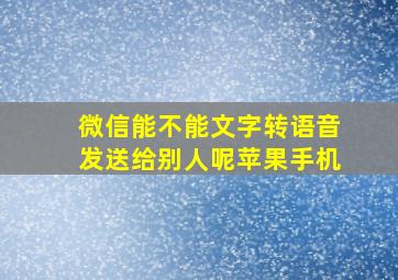 微信能不能文字转语音发送给别人呢苹果手机