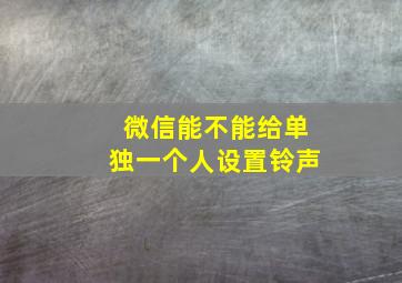 微信能不能给单独一个人设置铃声