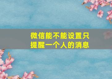 微信能不能设置只提醒一个人的消息