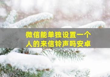 微信能单独设置一个人的来信铃声吗安卓