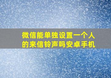 微信能单独设置一个人的来信铃声吗安卓手机