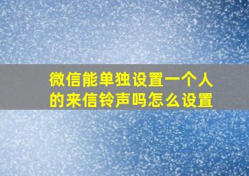 微信能单独设置一个人的来信铃声吗怎么设置