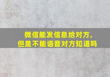 微信能发信息给对方,但是不能语音对方知道吗