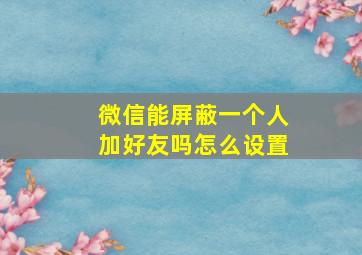 微信能屏蔽一个人加好友吗怎么设置