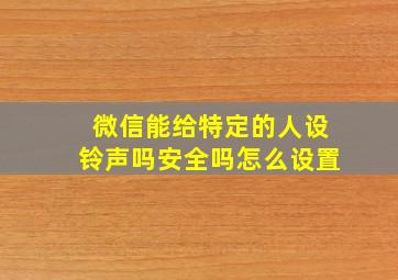 微信能给特定的人设铃声吗安全吗怎么设置