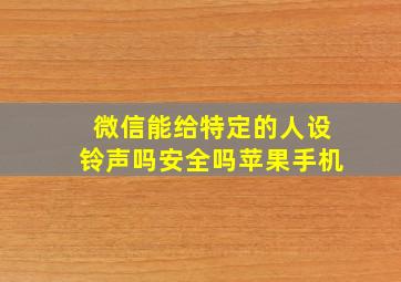 微信能给特定的人设铃声吗安全吗苹果手机