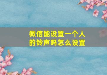 微信能设置一个人的铃声吗怎么设置